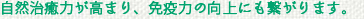 自然治癒力が高まり、免疫力の向上にもつながります。